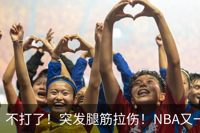 不打了！突发腿筋拉伤！NBA又一个球星倒下