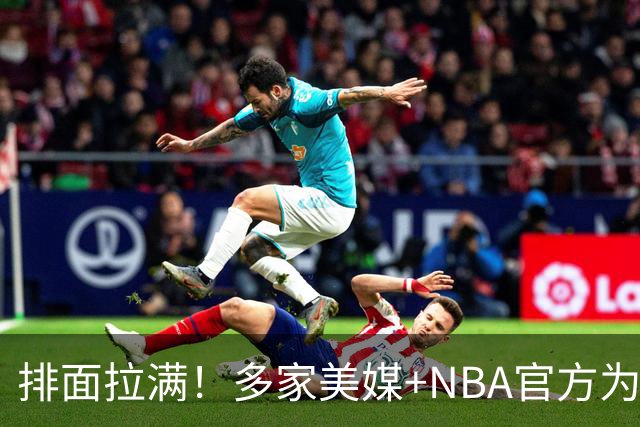 排面拉满！多家美媒+NBA官方为詹姆斯造势，76人队友对他赞不绝口