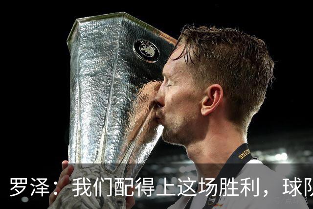 罗泽：我们配得上这场胜利，球队从第一分钟就表现出色