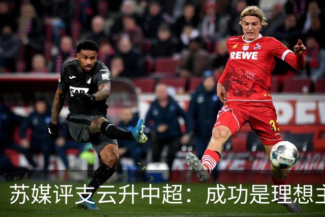 苏媒评支云升中超：成功是理想主义的副产品和长期主义的复利