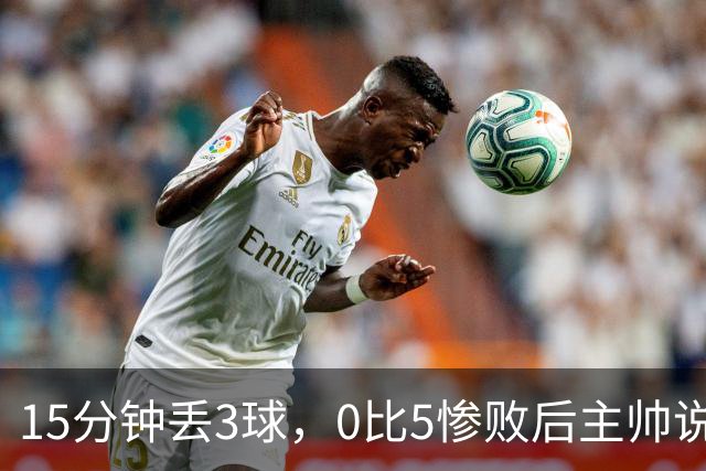 15分钟丢3球，0比5惨败后主帅说必须听这场球